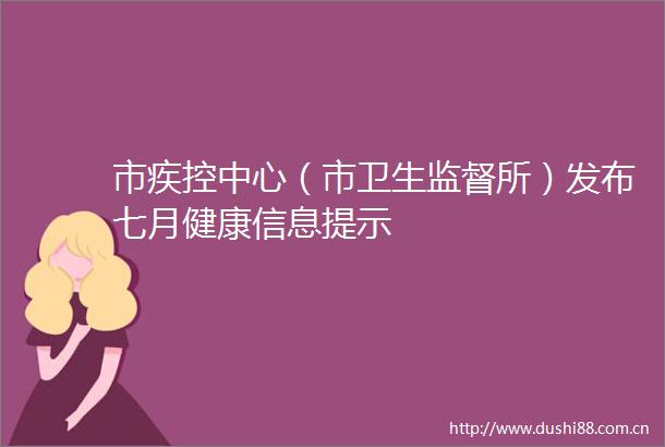 市疾控中心（市卫生监督所）发布七月健康信息提示