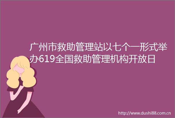 广州市救助管理站以七个一形式举办619全国救助管理机构开放日活动