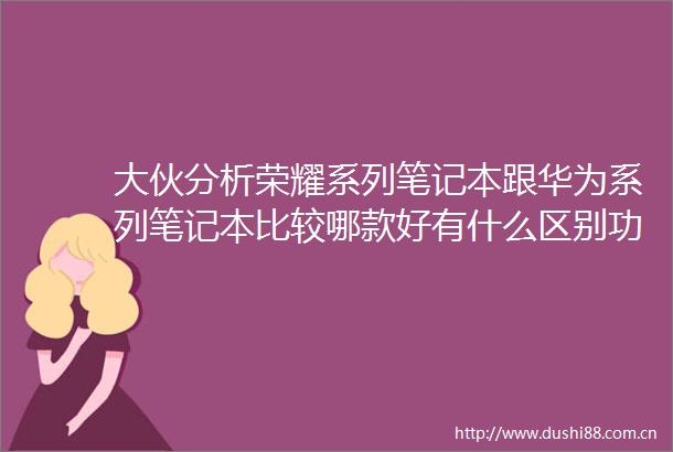 大伙分析荣耀系列笔记本跟华为系列笔记本比较哪款好有什么区别功能与品牌深度评析