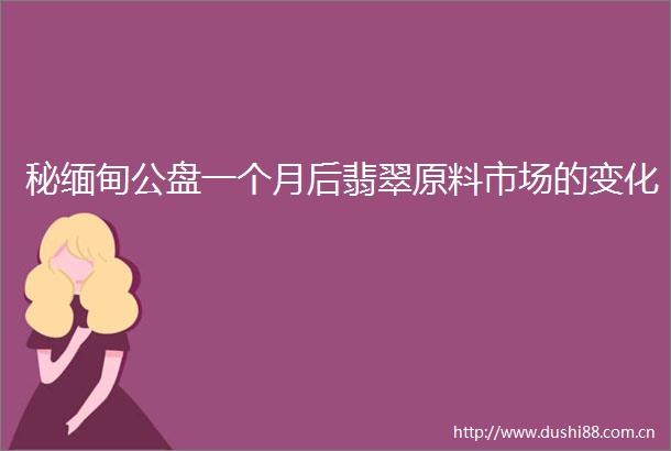 秘缅甸公盘一个月后翡翠原料市场的变化