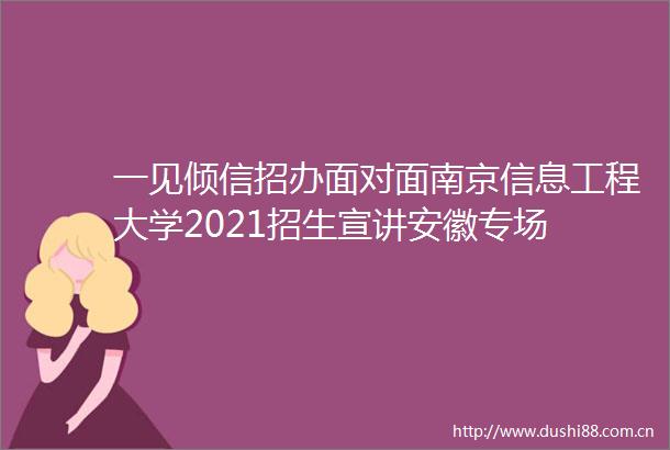 一见倾信招办面对面南京信息工程大学2021招生宣讲安徽专场