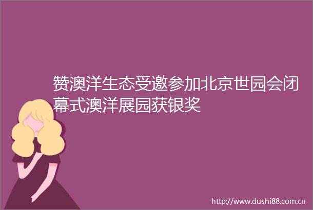 赞澳洋生态受邀参加北京世园会闭幕式澳洋展园获银奖