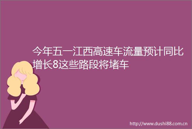 今年五一江西高速车流量预计同比增长8这些路段将堵车