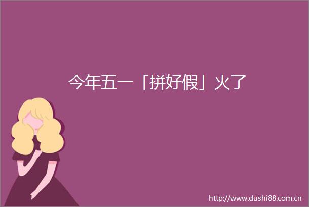 今年五一「拼好假」火了