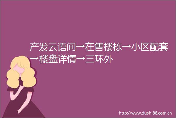 产发云语间→在售楼栋→小区配套→楼盘详情→三环外