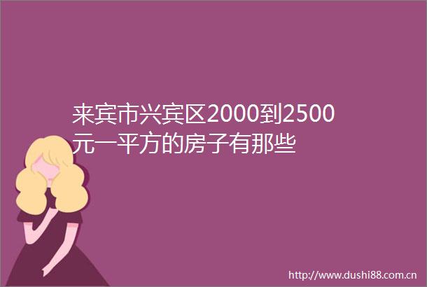 来宾市兴宾区2000到2500元一平方的房子有那些