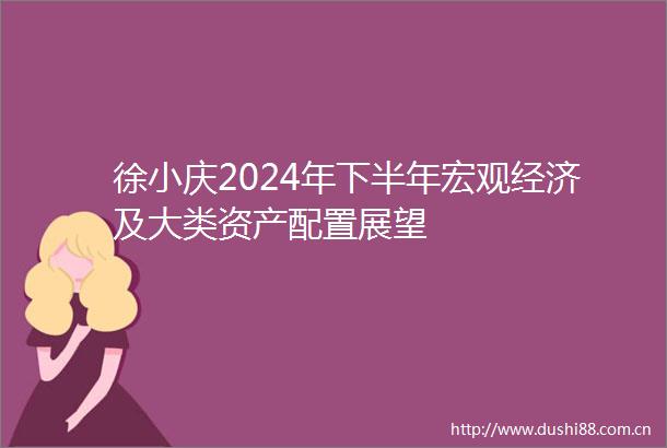 徐小庆2024年下半年宏观经济及大类资产配置展望