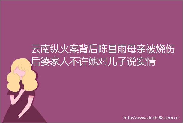 云南纵火案背后陈昌雨母亲被烧伤后婆家人不许她对儿子说实情