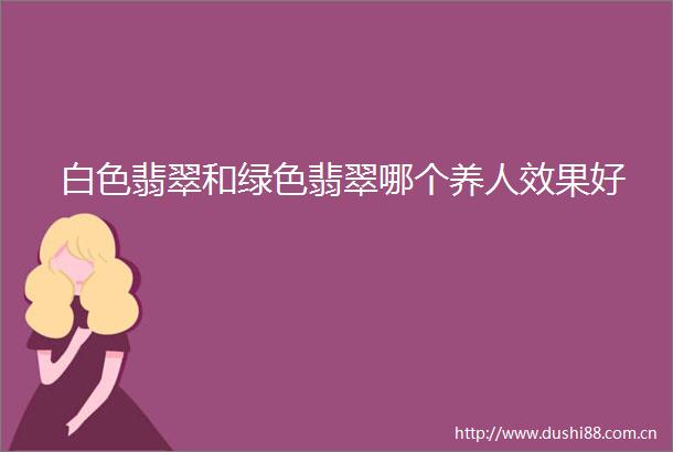 白色翡翠和绿色翡翠哪个养人效果好