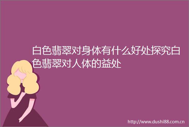 白色翡翠对身体有什么好处探究白色翡翠对人体的益处