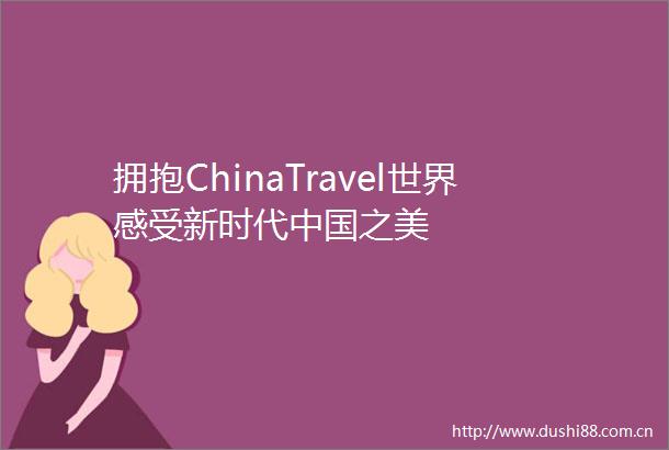 拥抱ChinaTravel世界感受新时代之美