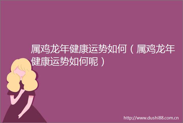 属鸡龙年健康运势如何（属鸡龙年健康运势如何呢）