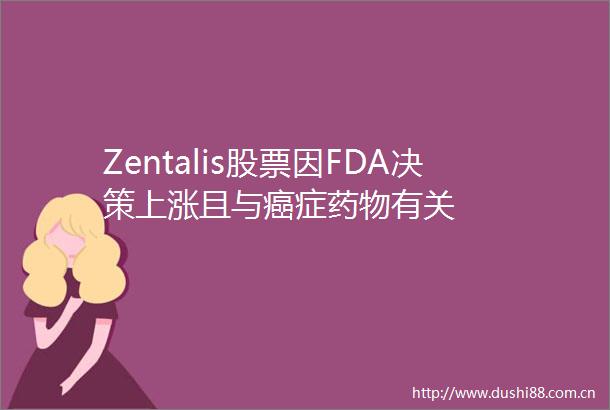 Zentalis股票因FDA决策上涨且与癌症药物有关