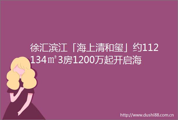 徐汇滨江「海上清和玺」约112134㎡3房1200万起开启海派奢居均价112万㎡