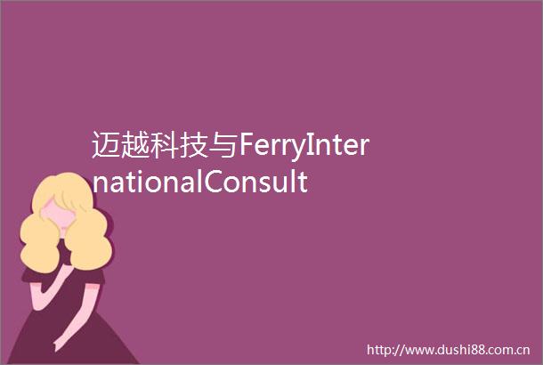 迈越科技与FerryInternationalConsultingCoLtd战略合作重点部署人工智能软件等领域