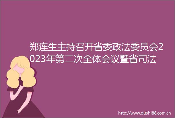 郑连生主持召开省委政法委员会2023年第二次全体会议暨省司法体制改革小组会议