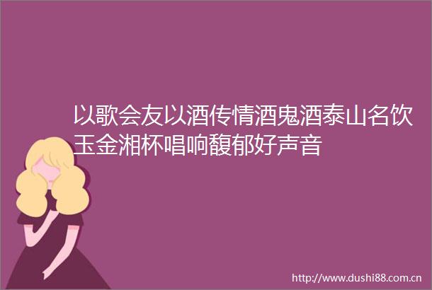 以歌会友以酒传情酒鬼酒泰山名饮玉金湘杯唱响馥郁好声音