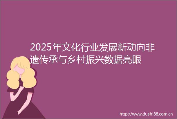 2025年文化行业发展新动向非遗传承与乡村振兴数据亮眼