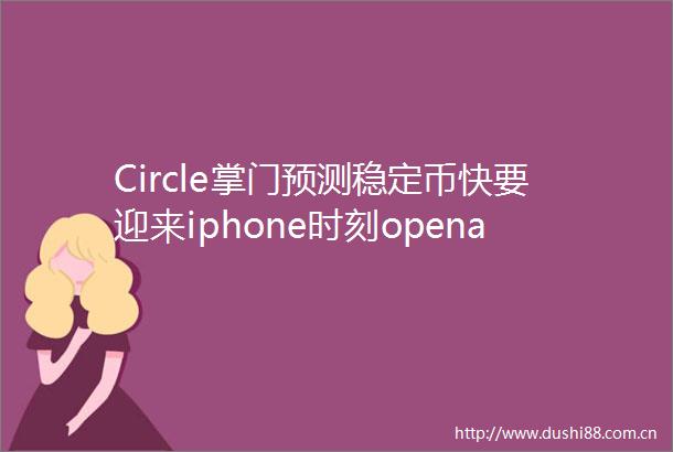 Circle掌门预测稳定币快要迎来iphone时刻openai或考虑对微软提起反垄断指控全球科技早参