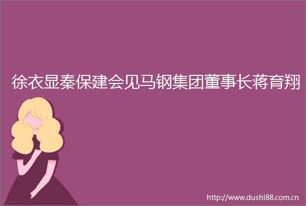 徐衣显秦保建会见马钢集团董事长蒋育翔