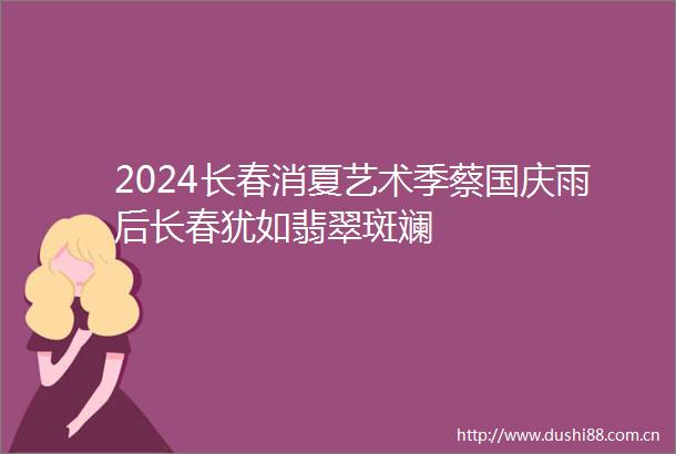 2024长春消夏艺术季蔡国庆雨后长春犹如翡翠斑斓