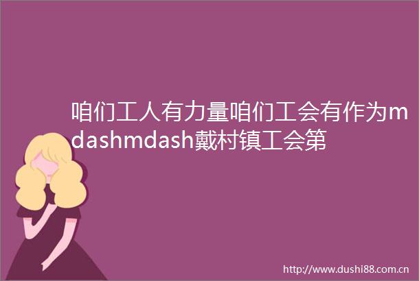 咱们工人有力量咱们工会有作为mdashmdash戴村镇工会第二次代表大会隆重召开