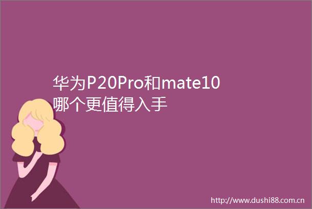 华为P20Pro和mate10哪个更值得入手
