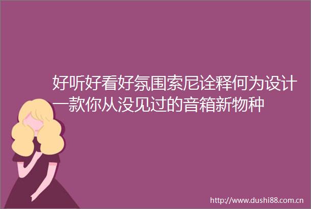 好听好看好氛围索尼诠释何为设计一款你从没见过的音箱新物种