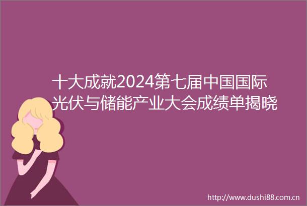 十大成就2024第七届国际光伏与储能产业大会成绩单揭晓