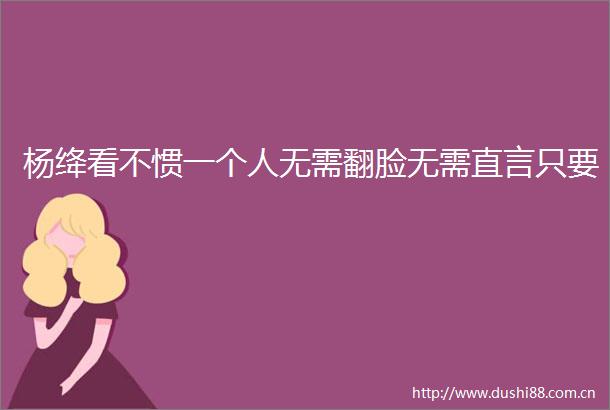 杨绛看不惯一个人无需翻脸无需直言只要