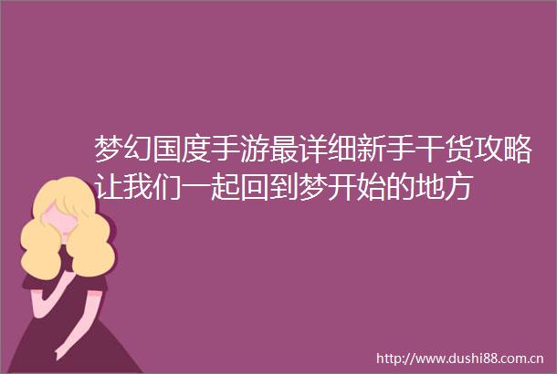 梦幻国度手游最详细新手干货攻略让我们一起回到梦开始的地方