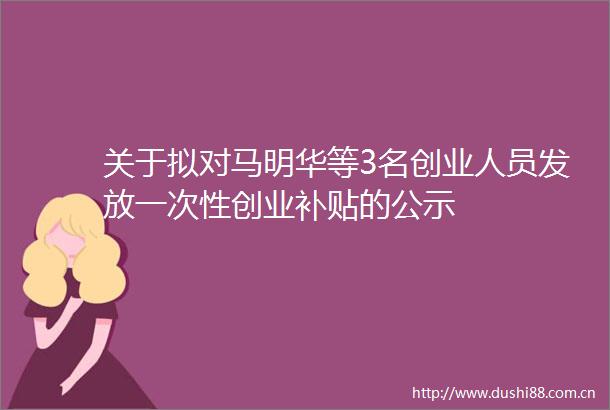 关于拟对马明华等3名创业人员发放一次性创业补贴的公示