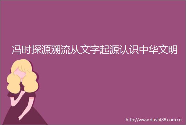 冯时探源溯流从文字起源认识中华文明