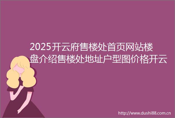 2025开云府售楼处首页网站楼盘介绍售楼处地址户型图价格开云府售楼处电话