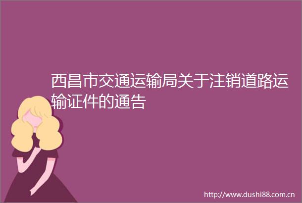 西昌市交通运输局关于注销道路运输证件的通告