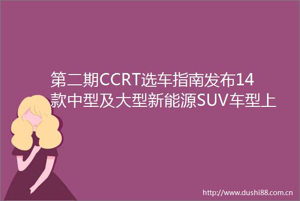 第二期CCRT选车指南发布14款中型及大型新能源SUV车型上榜