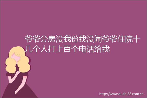 爷爷分房没我份我没闹爷爷住院十几个人打上百个电话给我