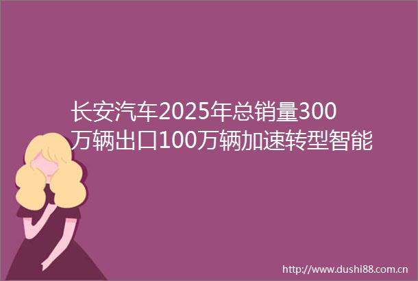 长安汽车2025年总销量300万辆出口100万辆加速转型智能低碳出行