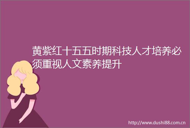黄紫红十五五时期科技人才培养必须重视人文素养提升