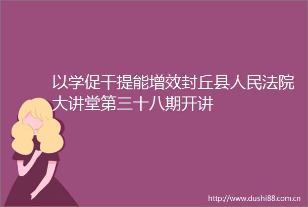 以学促干提能增效封丘县大讲堂第三十八期开讲