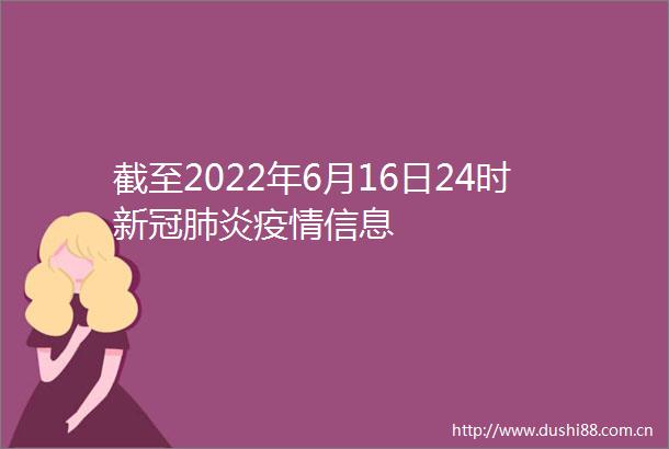 截至2022年6月16日24时新冠肺炎疫情信息