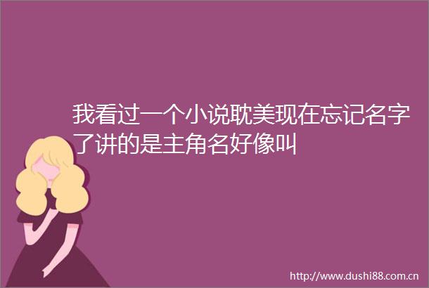 我看过一个小说耽美现在忘记名字了讲的是主角名好像叫
