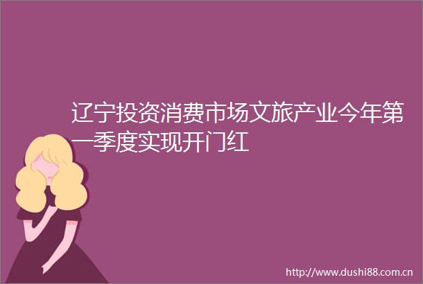 辽宁投资消费市场文旅产业今年第一季度实现开门红
