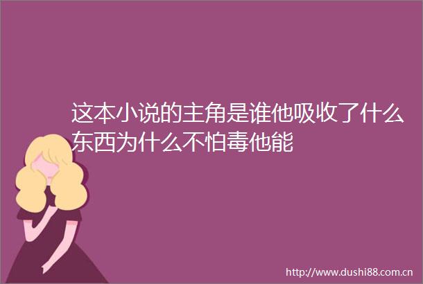 这本小说的主角是谁他吸收了什么东西为什么不怕毒他能