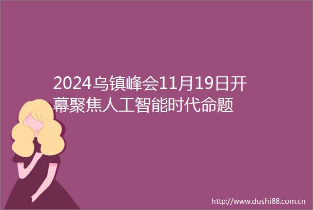 2024乌镇峰会11月19日开幕聚焦人工智能时代命题