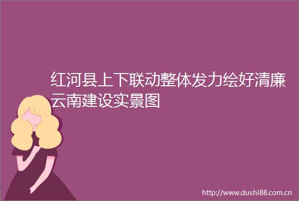 红河县上下联动整体发力绘好清廉云南建设实景图