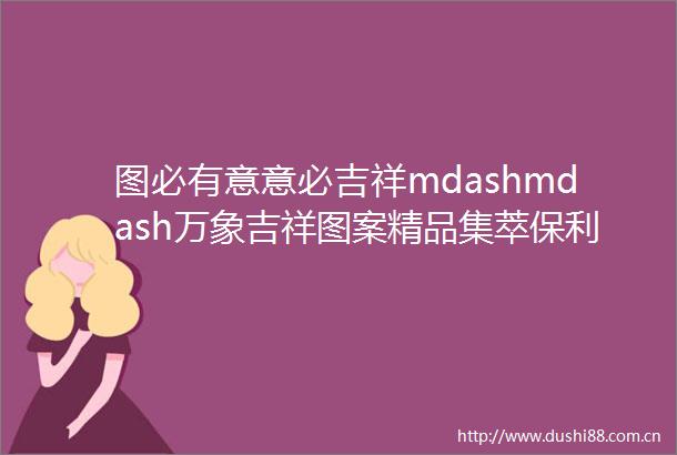 图必有意意必吉祥mdashmdash万象吉祥图案精品集萃保利厦门2025春拍