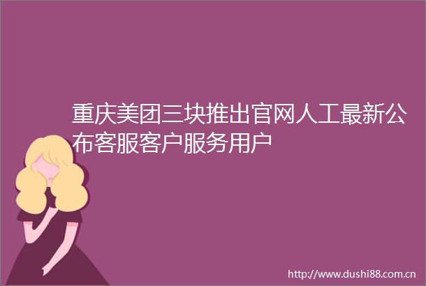重庆美团三块推出官网人工最新公布客服客户服务用户