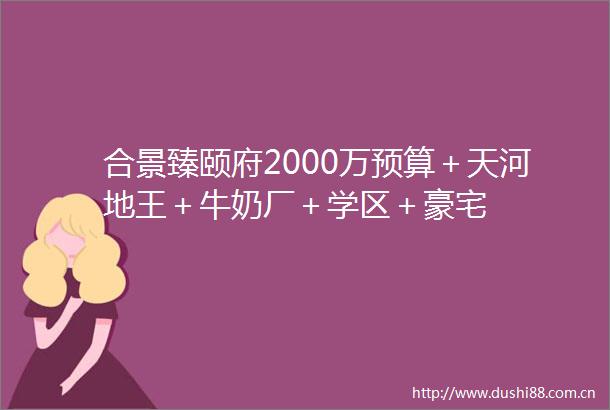 合景臻颐府2000万预算＋天河地王＋牛奶厂＋学区＋豪宅