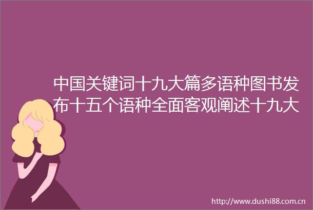 关键词十九大篇多语种图书发布十五个语种全面客观阐述十九大精神